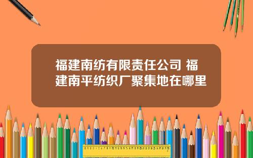 福建南纺有限责任公司 福建南平纺织厂聚集地在哪里