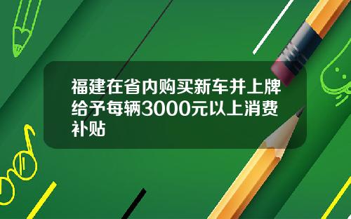 福建在省内购买新车并上牌给予每辆3000元以上消费补贴
