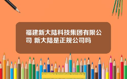 福建新大陆科技集团有限公司 新大陆是正规公司吗