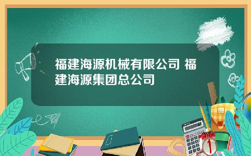 福建海源机械有限公司 福建海源集团总公司