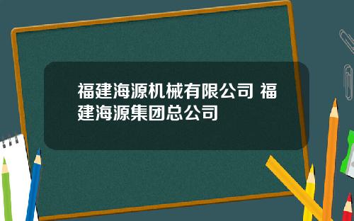 福建海源机械有限公司 福建海源集团总公司