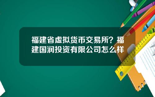 福建省虚拟货币交易所？福建国润投资有限公司怎么样