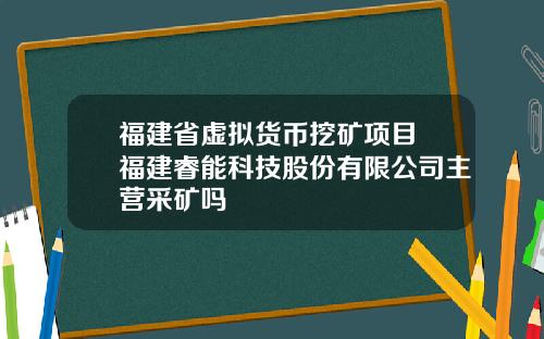 福建省虚拟货币挖矿项目 福建睿能科技股份有限公司主营采矿吗