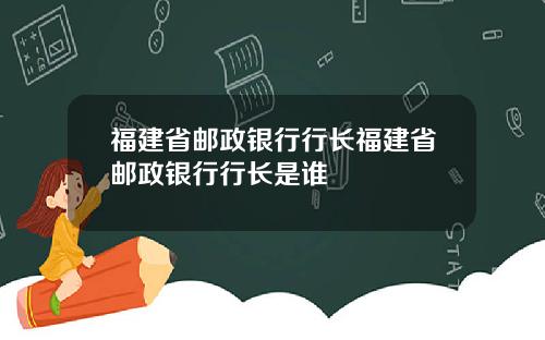 福建省邮政银行行长福建省邮政银行行长是谁
