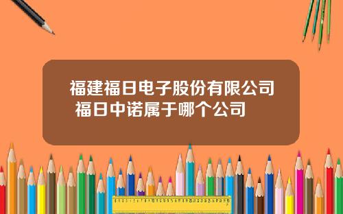 福建福日电子股份有限公司 福日中诺属于哪个公司