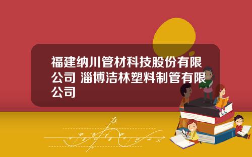 福建纳川管材科技股份有限公司 淄博洁林塑料制管有限公司