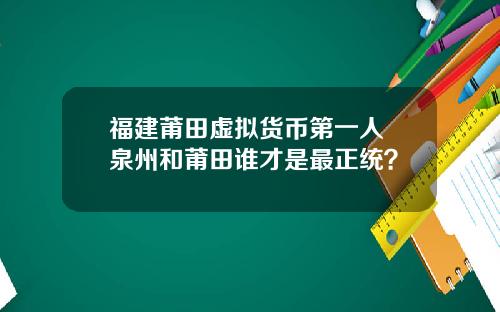 福建莆田虚拟货币第一人 泉州和莆田谁才是最正统？