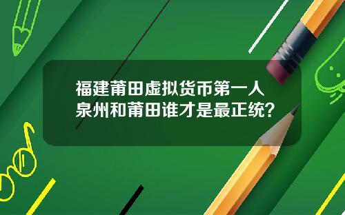 福建莆田虚拟货币第一人 泉州和莆田谁才是最正统？