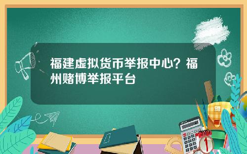 福建虚拟货币举报中心？福州赌博举报平台