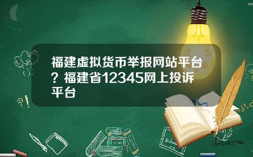 福建虚拟货币举报网站平台？福建省12345网上投诉平台