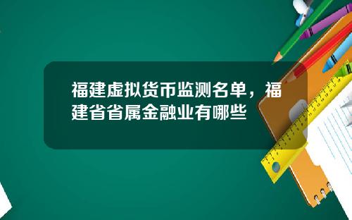 福建虚拟货币监测名单，福建省省属金融业有哪些