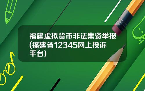 福建虚拟货币非法集资举报(福建省12345网上投诉平台)