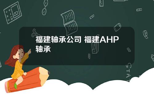 福建轴承公司 福建AHP轴承