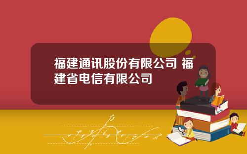 福建通讯股份有限公司 福建省电信有限公司