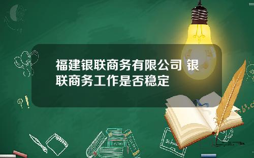 福建银联商务有限公司 银联商务工作是否稳定