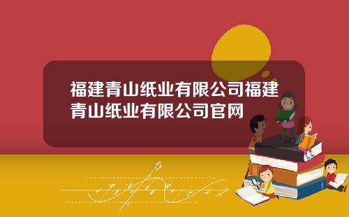 福建青山纸业有限公司福建青山纸业有限公司官网
