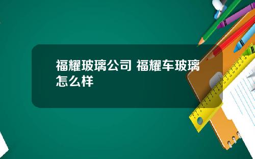 福耀玻璃公司 福耀车玻璃怎么样