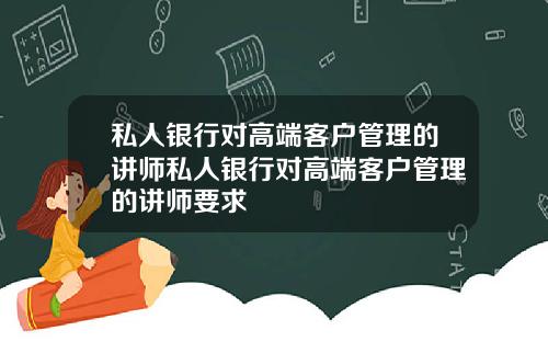 私人银行对高端客户管理的讲师私人银行对高端客户管理的讲师要求