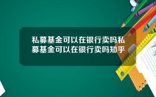 私募基金可以在银行卖吗私募基金可以在银行卖吗知乎