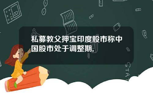 私募教父押宝印度股市称中国股市处于调整期.