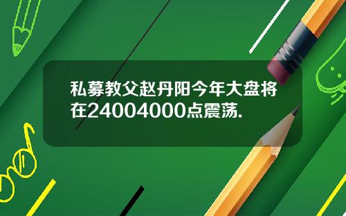 私募教父赵丹阳今年大盘将在24004000点震荡.