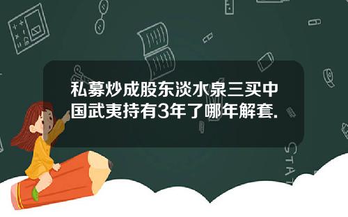 私募炒成股东淡水泉三买中国武夷持有3年了哪年解套.