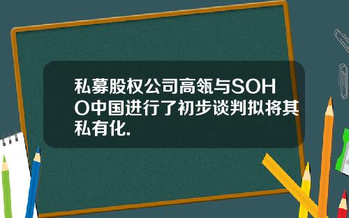 私募股权公司高瓴与SOHO中国进行了初步谈判拟将其私有化.