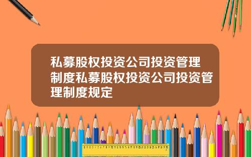 私募股权投资公司投资管理制度私募股权投资公司投资管理制度规定