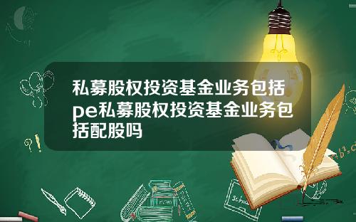 私募股权投资基金业务包括pe私募股权投资基金业务包括配股吗