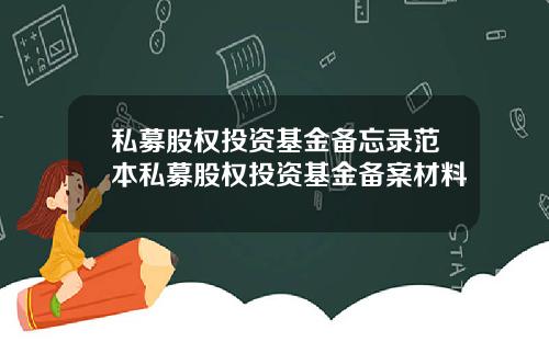 私募股权投资基金备忘录范本私募股权投资基金备案材料