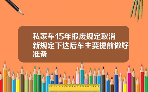 私家车15年报废规定取消新规定下达后车主要提前做好准备