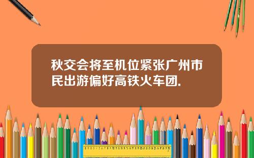 秋交会将至机位紧张广州市民出游偏好高铁火车团.