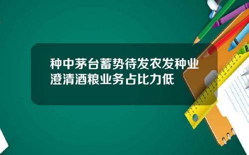 种中茅台蓄势待发农发种业澄清酒粮业务占比力低