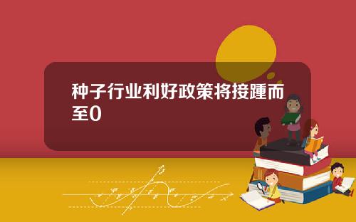 种子行业利好政策将接踵而至0