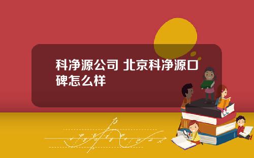 科净源公司 北京科净源口碑怎么样