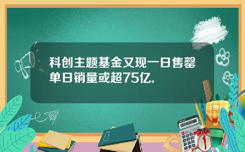 科创主题基金又现一日售罄单日销量或超75亿.
