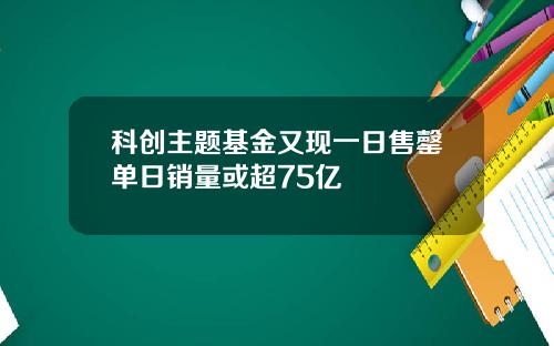 科创主题基金又现一日售罄单日销量或超75亿