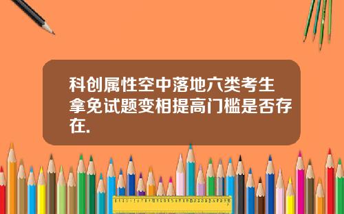科创属性空中落地六类考生拿免试题变相提高门槛是否存在.