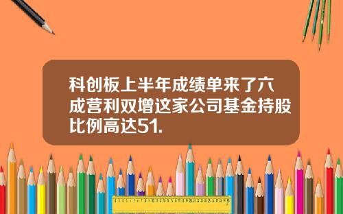 科创板上半年成绩单来了六成营利双增这家公司基金持股比例高达51.
