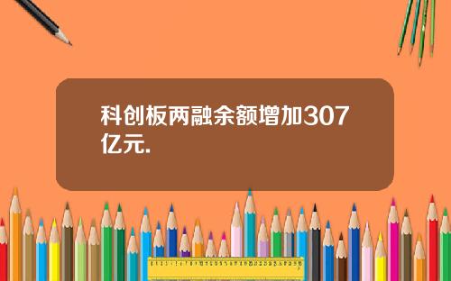 科创板两融余额增加307亿元.