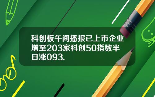 科创板午间播报已上市企业增至203家科创50指数半日涨093.