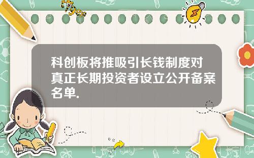 科创板将推吸引长钱制度对真正长期投资者设立公开备案名单.