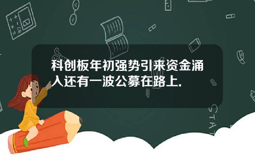 科创板年初强势引来资金涌入还有一波公募在路上.