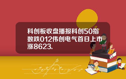 科创板收盘播报科创50指数跌012伟创电气首日上市涨8623.