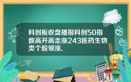 科创板收盘播报科创50指数高开高走涨243医药生物类个股领涨.