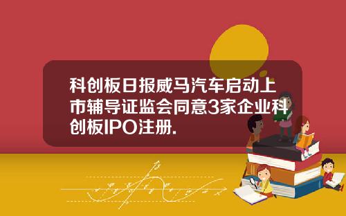 科创板日报威马汽车启动上市辅导证监会同意3家企业科创板IPO注册.