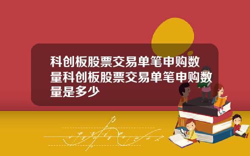 科创板股票交易单笔申购数量科创板股票交易单笔申购数量是多少