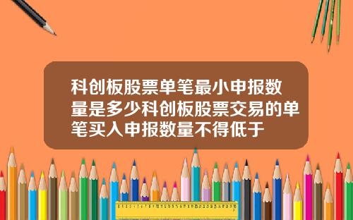 科创板股票单笔最小申报数量是多少科创板股票交易的单笔买入申报数量不得低于