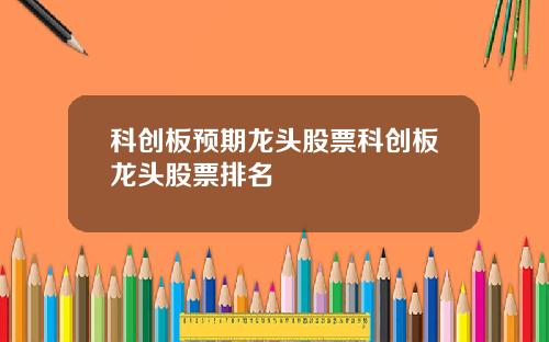 科创板预期龙头股票科创板龙头股票排名