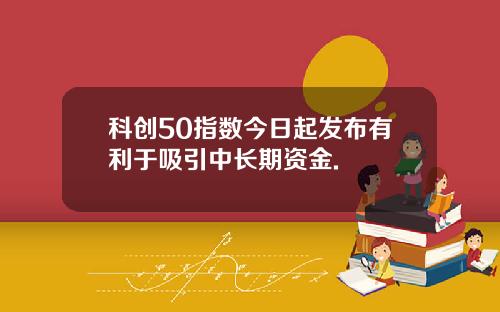 科创50指数今日起发布有利于吸引中长期资金.